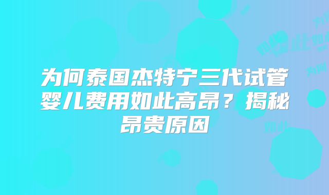 为何泰国杰特宁三代试管婴儿费用如此高昂？揭秘昂贵原因