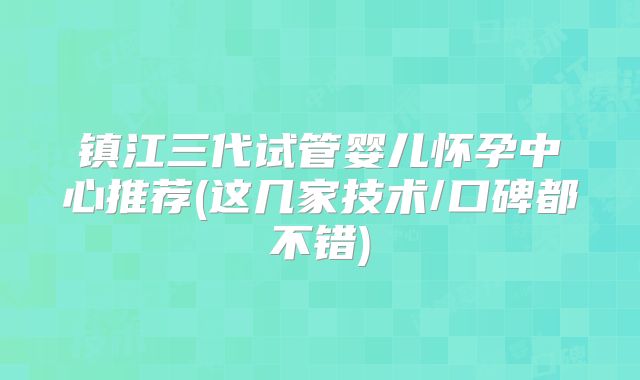 镇江三代试管婴儿怀孕中心推荐(这几家技术/口碑都不错)