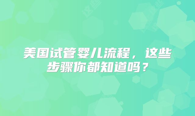 美国试管婴儿流程，这些步骤你都知道吗？