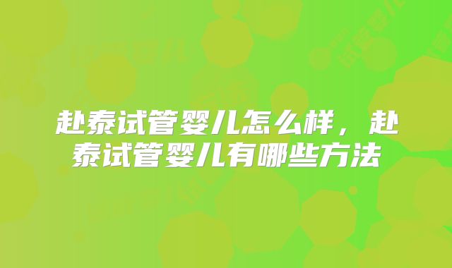 赴泰试管婴儿怎么样，赴泰试管婴儿有哪些方法