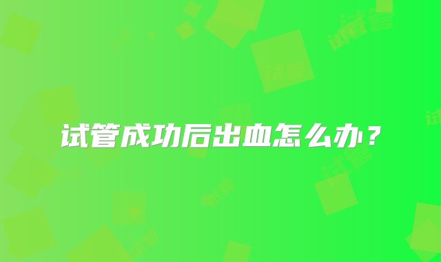 试管成功后出血怎么办？