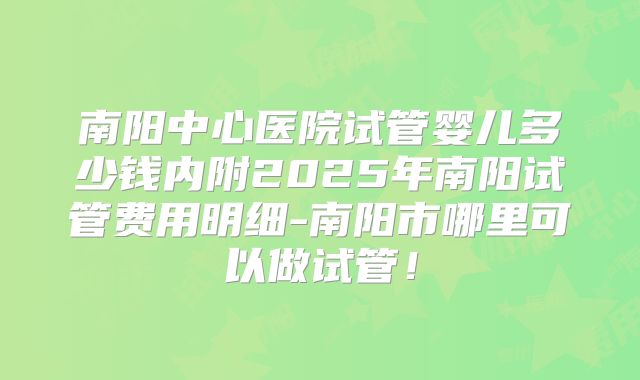 南阳中心医院试管婴儿多少钱内附2025年南阳试管费用明细-南阳市哪里可以做试管！