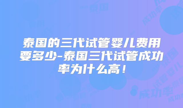 泰国的三代试管婴儿费用要多少-泰国三代试管成功率为什么高！