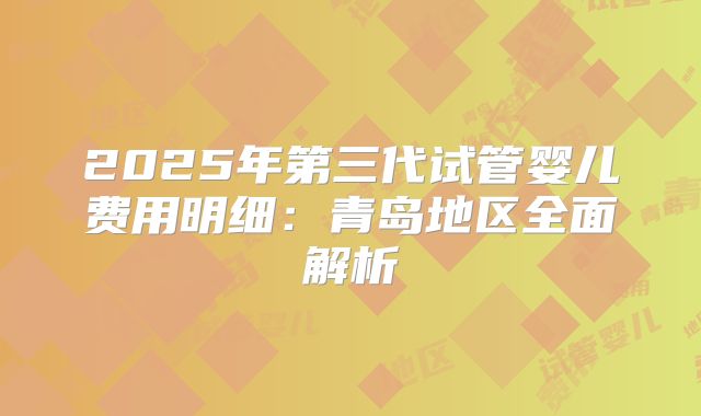2025年第三代试管婴儿费用明细：青岛地区全面解析
