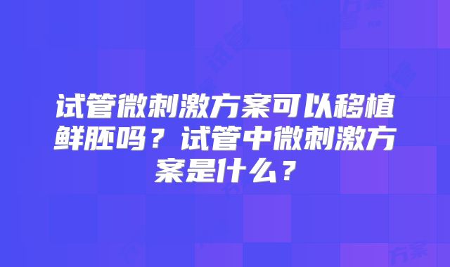 试管微刺激方案可以移植鲜胚吗?试管中微刺激方案是什么?