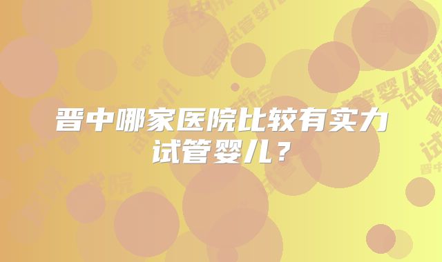 晋中哪家医院比较有实力试管婴儿？