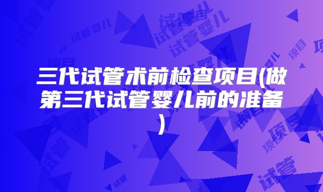 三代试管术前检查项目(做第三代试管婴儿前的准备)