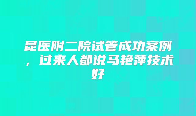 昆医附二院试管成功案例,过来人都说马艳萍技术好