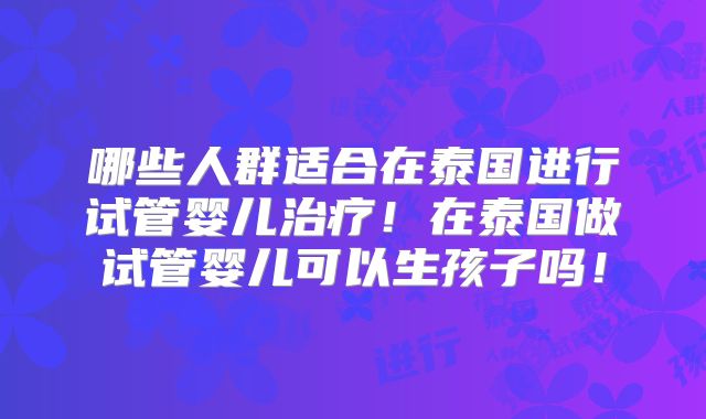 哪些人群适合在泰国进行试管婴儿治疗!在泰国做试管婴儿可以生孩子吗!