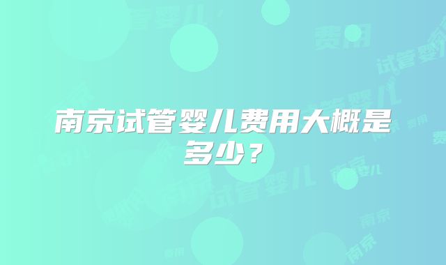 南京试管婴儿费用大概是多少？