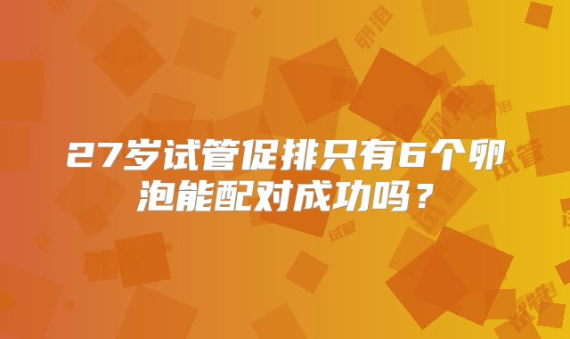 27岁试管促排只有6个卵泡能配对成功吗？