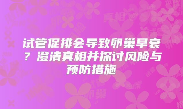 试管促排会导致卵巢早衰？澄清真相并探讨风险与预防措施
