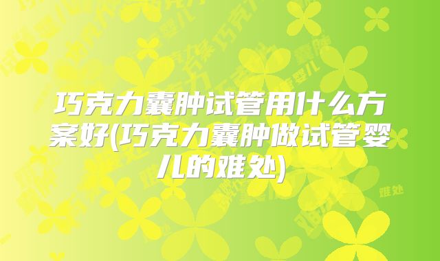 巧克力囊肿试管用什么方案好(巧克力囊肿做试管婴儿的难处)