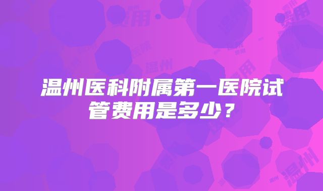 温州医科附属第一医院试管费用是多少？