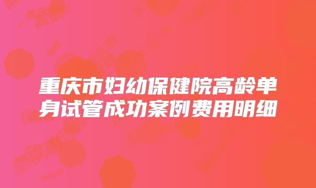 重庆市妇幼保健院高龄单身试管成功案例费用明细