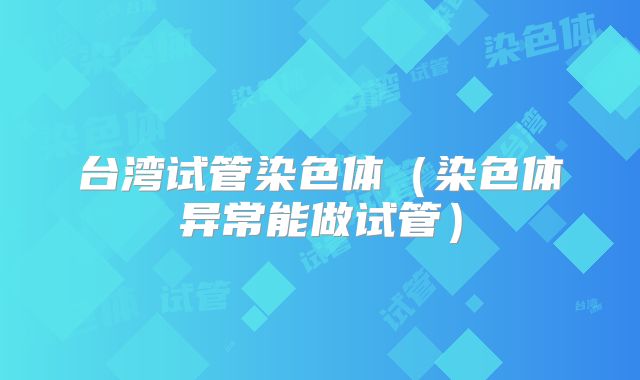 台湾试管染色体（染色体异常能做试管）