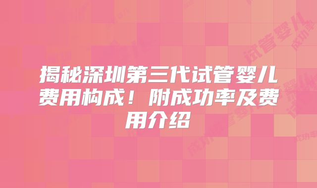 揭秘深圳第三代试管婴儿费用构成！附成功率及费用介绍