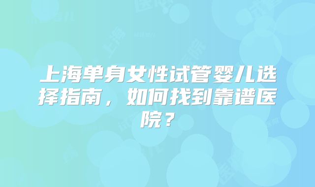 上海单身女性试管婴儿选择指南，如何找到靠谱医院？