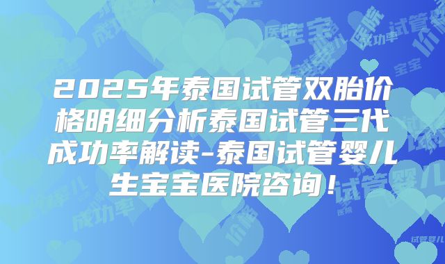 2025年泰国试管双胎价格明细分析泰国试管三代成功率解读-泰国试管婴儿生宝宝医院咨询！