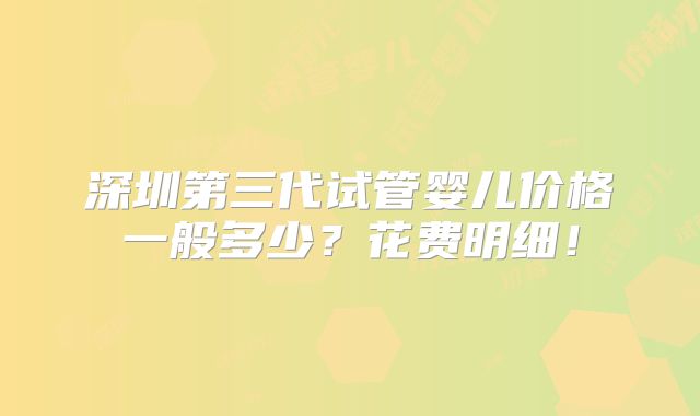 深圳第三代试管婴儿价格一般多少？花费明细！