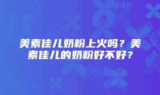 美素佳儿奶粉上火吗？美素佳儿的奶粉好不好？