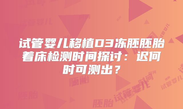试管婴儿移植D3冻胚胚胎着床检测时间探讨：迟何时可测出？