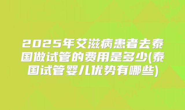 2025年艾滋病患者去泰国做试管的费用是多少(泰国试管婴儿优势有哪些)
