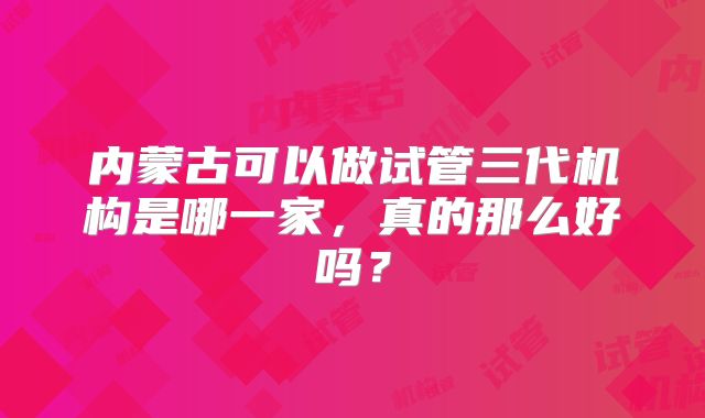 内蒙古可以做试管三代机构是哪一家，真的那么好吗？