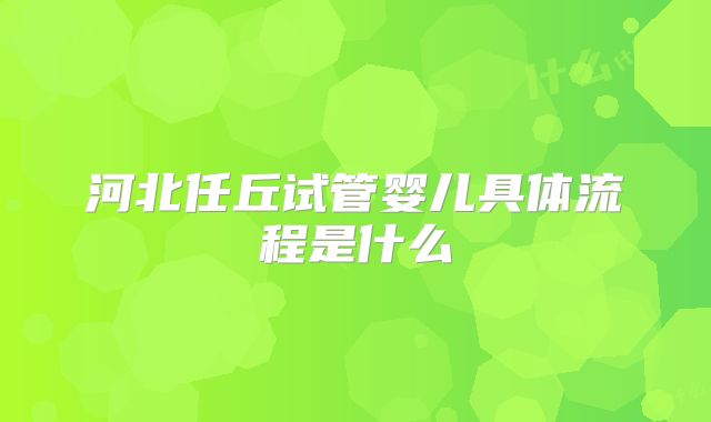 河北任丘试管婴儿具体流程是什么