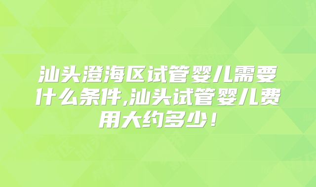 汕头澄海区试管婴儿需要什么条件,汕头试管婴儿费用大约多少！