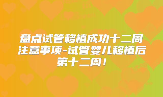 盘点试管移植成功十二周注意事项-试管婴儿移植后第十二周!