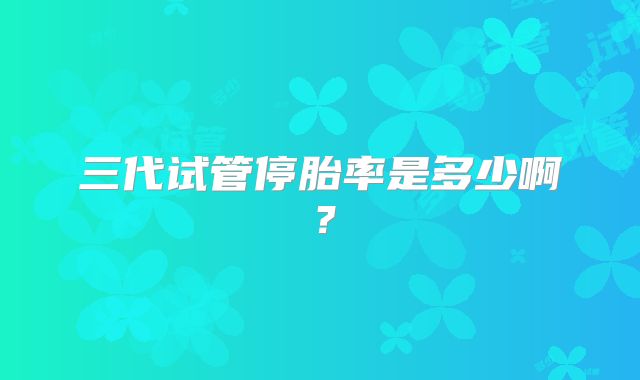 三代试管停胎率是多少啊？