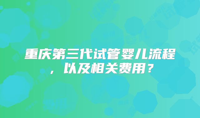 重庆第三代试管婴儿流程，以及相关费用？