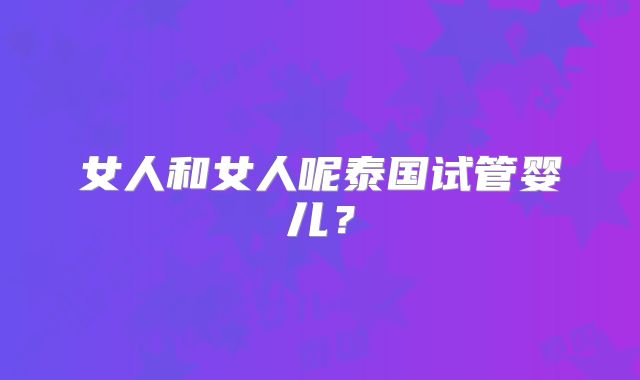 女人和女人呢泰国试管婴儿？
