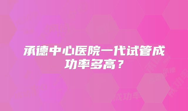 承德中心医院一代试管成功率多高？