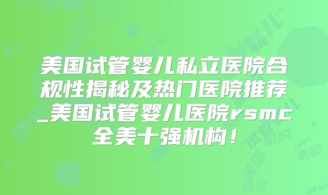 美国试管婴儿私立医院合规性揭秘及热门医院推荐_美国试管婴儿医院rsmc全美十强机构！