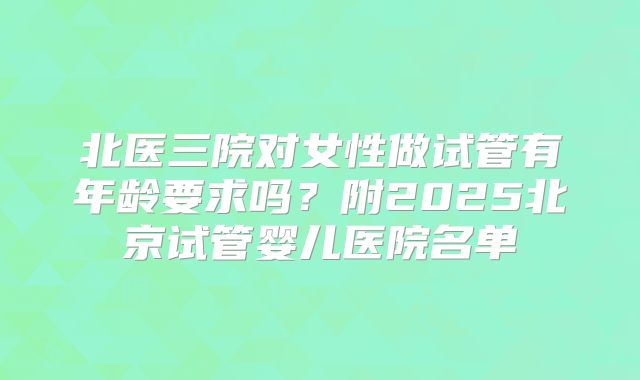 北医三院对女性做试管有年龄要求吗？附2025北京试管婴儿医院名单