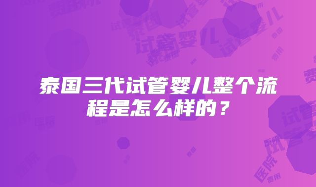 泰国三代试管婴儿整个流程是怎么样的?
