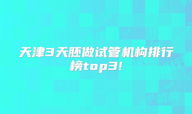 天津3天胚做试管机构排行榜top3!