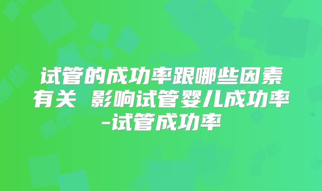 试管的成功率跟哪些因素有关 影响试管婴儿成功率-试管成功率