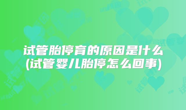 试管胎停育的原因是什么(试管婴儿胎停怎么回事)