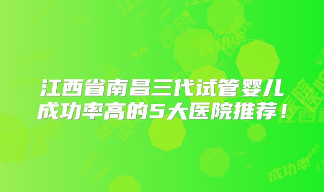 江西省南昌三代试管婴儿成功率高的5大医院推荐!