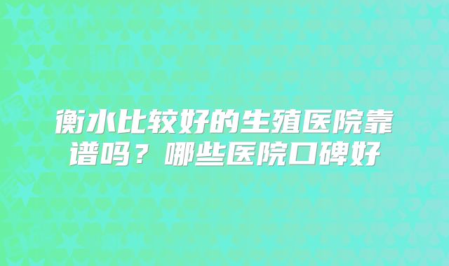 衡水比较好的生殖医院靠谱吗？哪些医院口碑好