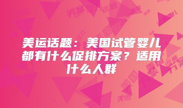 美运话题：美国试管婴儿都有什么促排方案？适用什么人群