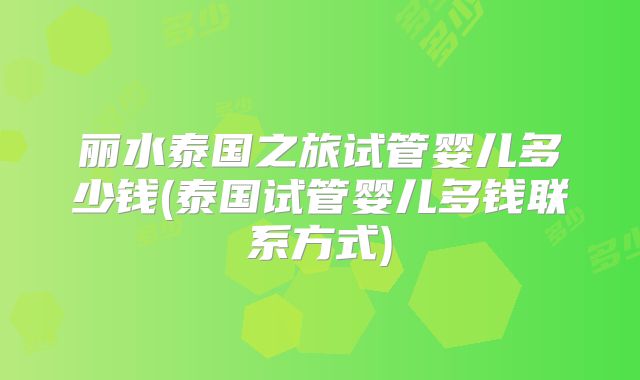 丽水泰国之旅试管婴儿多少钱(泰国试管婴儿多钱联系方式)