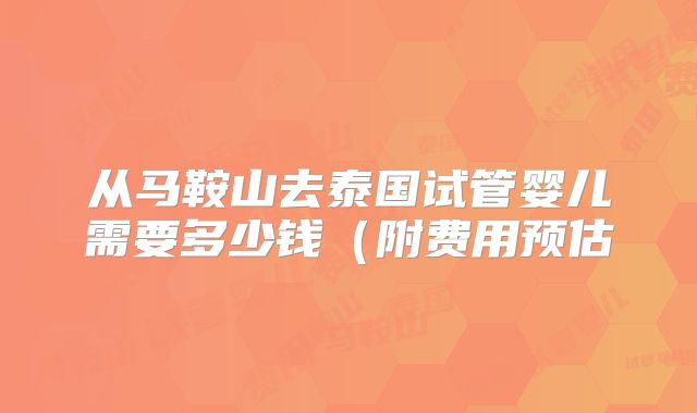 从马鞍山去泰国试管婴儿需要多少钱(附费用预估