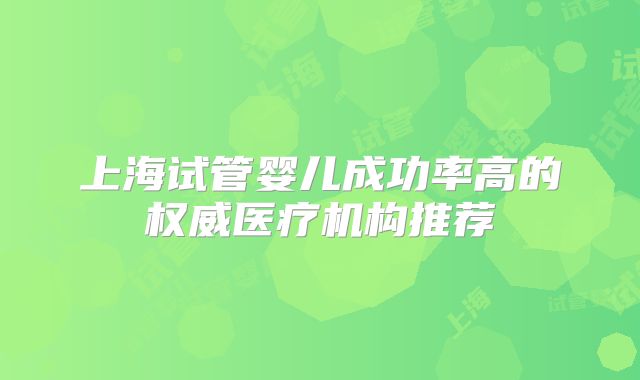 上海试管婴儿成功率高的权威医疗机构推荐