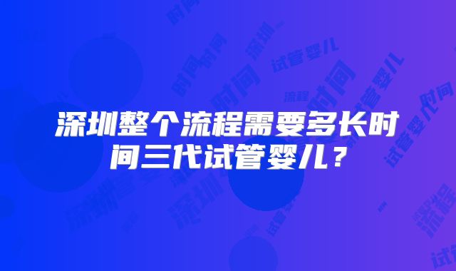 深圳整个流程需要多长时间三代试管婴儿？