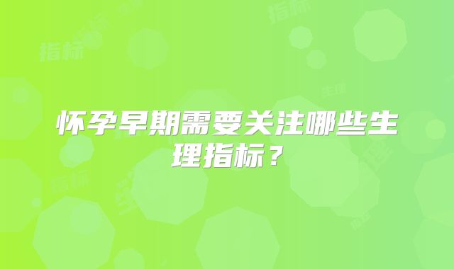 怀孕早期需要关注哪些生理指标?