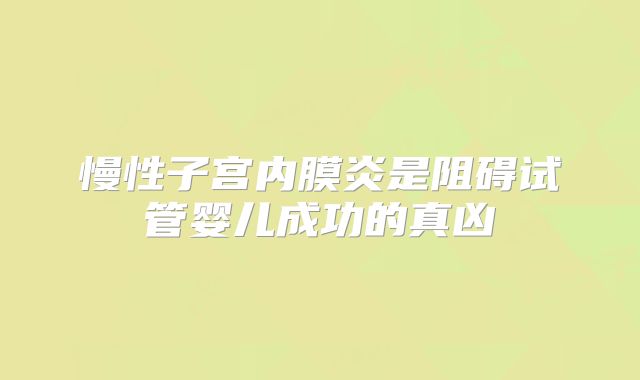 慢性子宫内膜炎是阻碍试管婴儿成功的真凶
